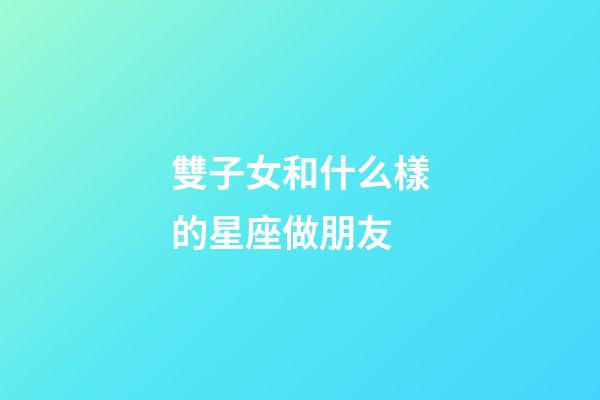 雙子女和什么樣的星座做朋友-第1張-星座運勢-玄機派