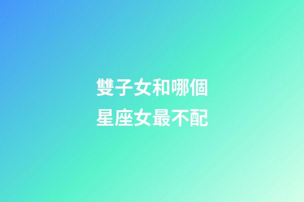 雙子女和哪個星座女最不配-第1張-星座運勢-玄機派