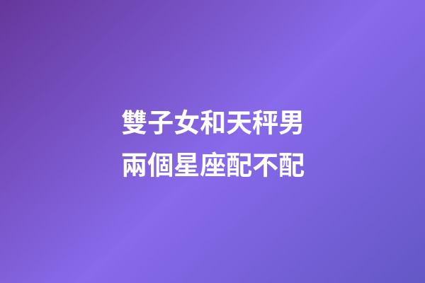 雙子女和天秤男兩個星座配不配-第1張-星座運勢-玄機派
