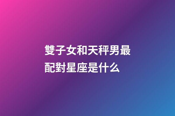 雙子女和天秤男最配對星座是什么-第1張-星座運勢-玄機(jī)派