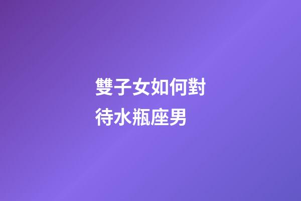 雙子女如何對待水瓶座男-第1張-星座運(yùn)勢-玄機(jī)派