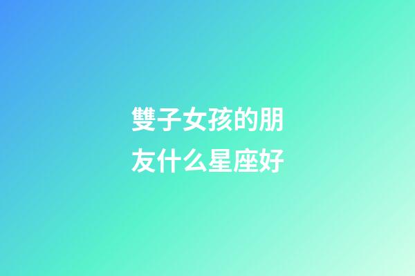雙子女孩的朋友什么星座好-第1張-星座運勢-玄機派