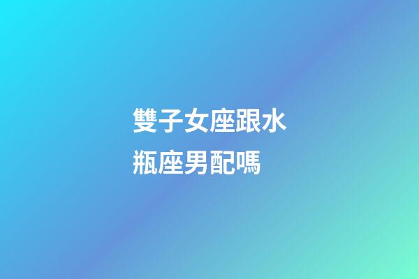 雙子女座跟水瓶座男配嗎-第1張-星座運勢-玄機派