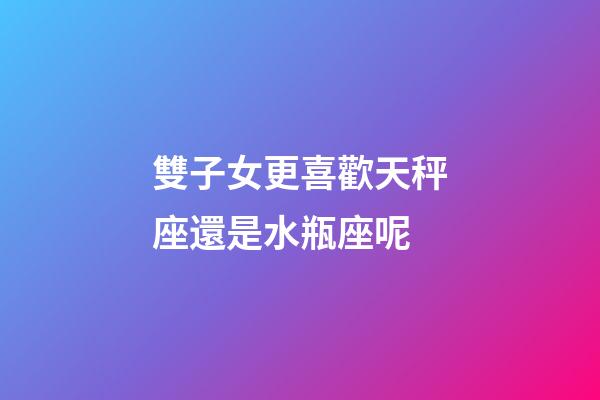 雙子女更喜歡天秤座還是水瓶座呢-第1張-星座運勢-玄機(jī)派