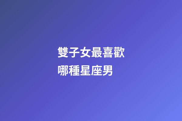 雙子女最喜歡哪種星座男