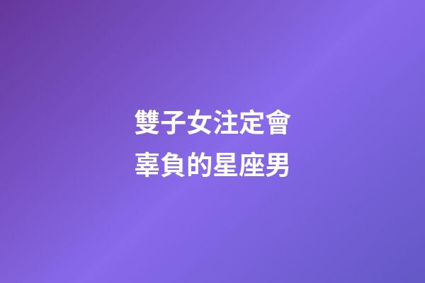 雙子女注定會辜負的星座男-第1張-星座運勢-玄機派