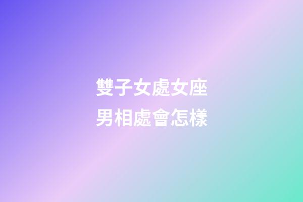 雙子女處女座男相處會怎樣-第1張-星座運勢-玄機派