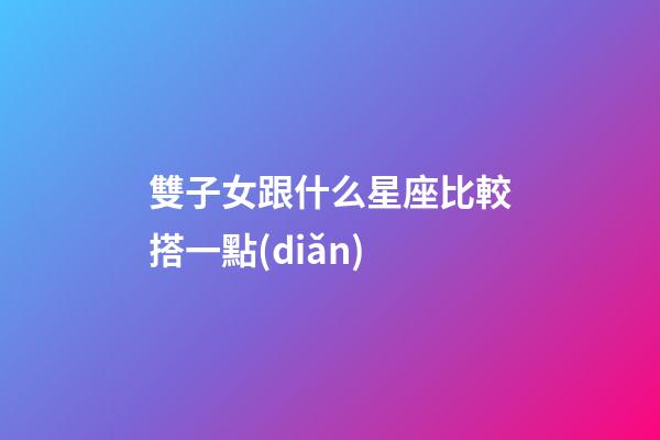 雙子女跟什么星座比較搭一點(diǎn)-第1張-星座運(yùn)勢-玄機(jī)派
