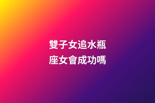 雙子女追水瓶座女會成功嗎-第1張-星座運勢-玄機派