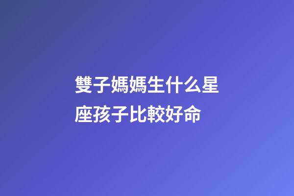 雙子媽媽生什么星座孩子比較好命-第1張-星座運勢-玄機派