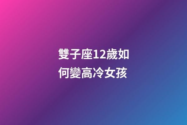 雙子座12歲如何變高冷女孩-第1張-星座運勢-玄機派