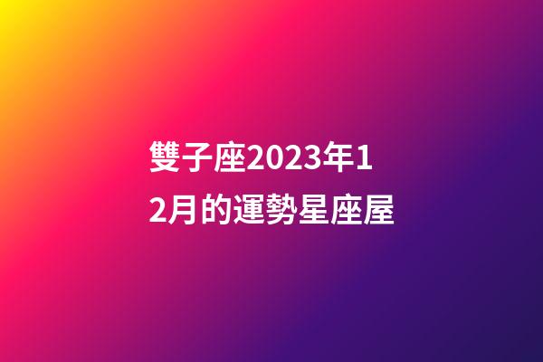 雙子座2023年12月的運勢星座屋-第1張-星座運勢-玄機派