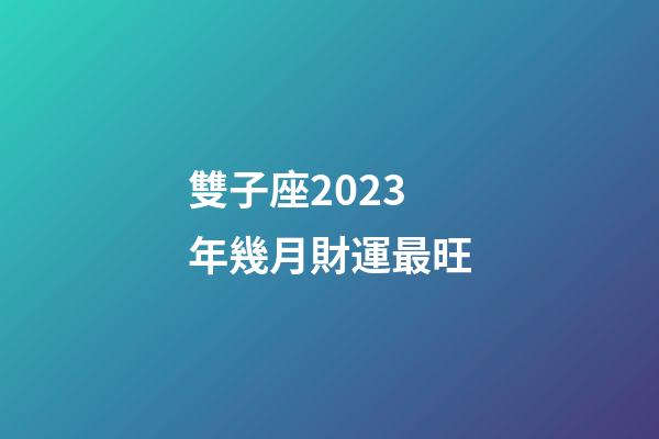 雙子座2023年幾月財運最旺-第1張-星座運勢-玄機派