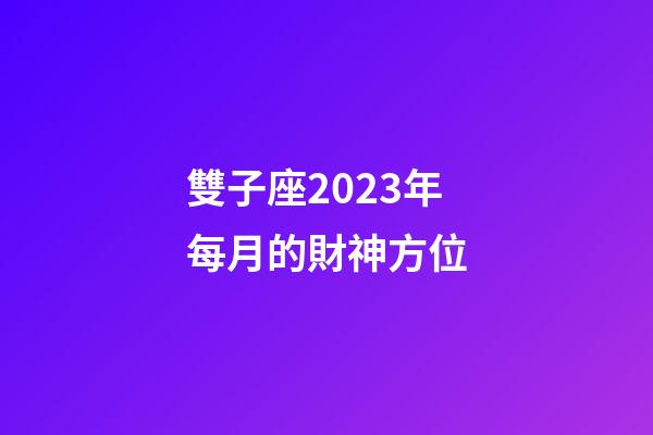 雙子座2023年每月的財神方位-第1張-星座運勢-玄機派