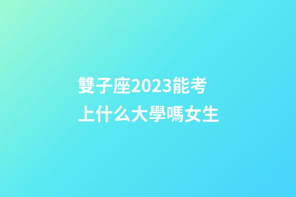 雙子座2023能考上什么大學嗎女生-第1張-星座運勢-玄機派