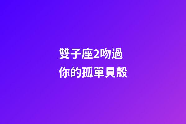雙子座2吻過你的孤單貝殼-第1張-星座運勢-玄機派