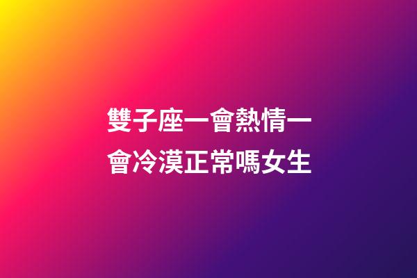 雙子座一會熱情一會冷漠正常嗎女生-第1張-星座運勢-玄機派