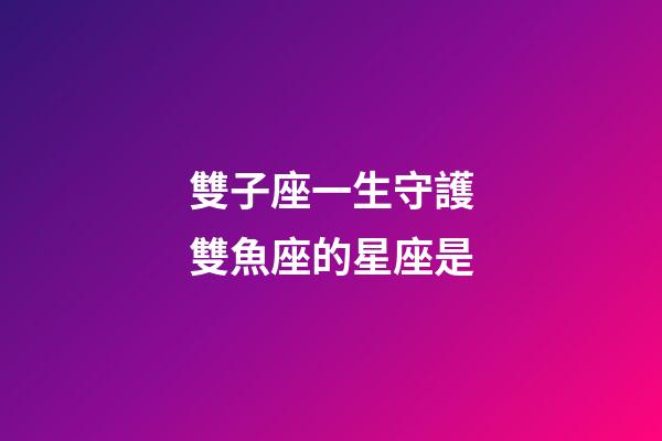 雙子座一生守護雙魚座的星座是-第1張-星座運勢-玄機派