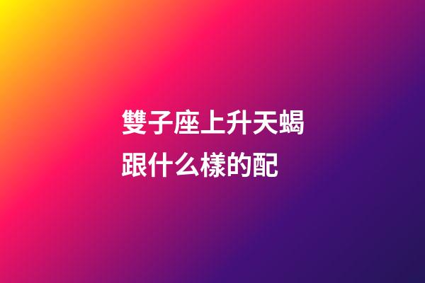 雙子座上升天蝎跟什么樣的配-第1張-星座運(yùn)勢-玄機(jī)派