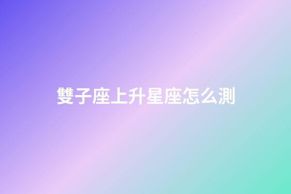 雙子座上升星座怎么測-第1張-星座運勢-玄機派