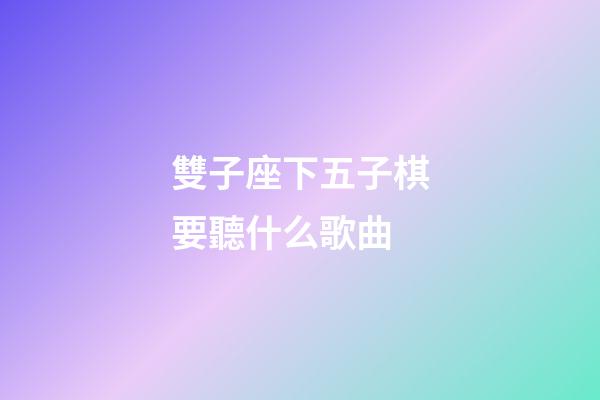 雙子座下五子棋要聽什么歌曲-第1張-星座運(yùn)勢(shì)-玄機(jī)派