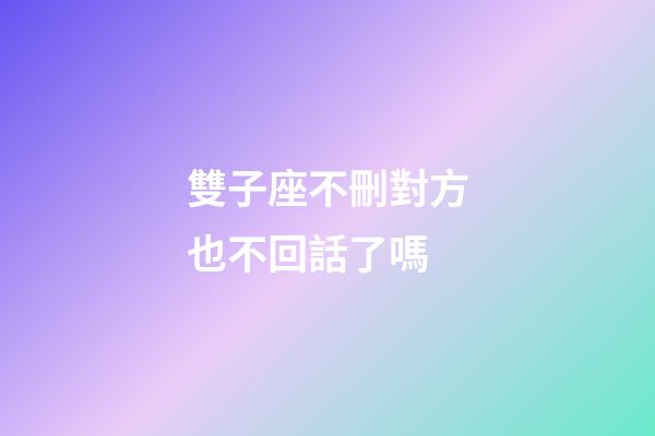 雙子座不刪對方也不回話了嗎-第1張-星座運勢-玄機派