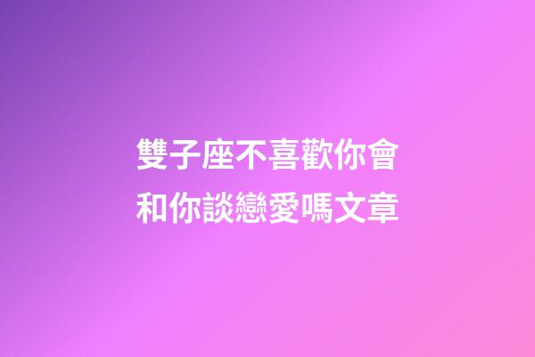 雙子座不喜歡你會和你談戀愛嗎文章-第1張-星座運(yùn)勢-玄機(jī)派