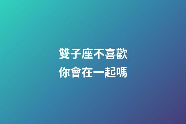 雙子座不喜歡你會在一起嗎-第1張-星座運勢-玄機派