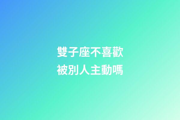 雙子座不喜歡被別人主動嗎-第1張-星座運勢-玄機派