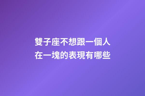 雙子座不想跟一個人在一塊的表現有哪些-第1張-星座運勢-玄機派