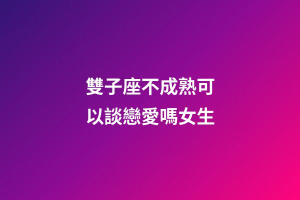 雙子座不成熟可以談戀愛嗎女生