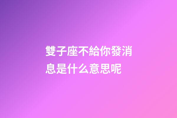 雙子座不給你發消息是什么意思呢-第1張-星座運勢-玄機派