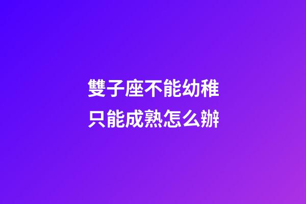 雙子座不能幼稚只能成熟怎么辦-第1張-星座運勢-玄機派
