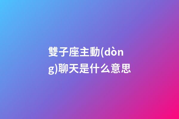 雙子座主動(dòng)聊天是什么意思-第1張-星座運(yùn)勢(shì)-玄機(jī)派