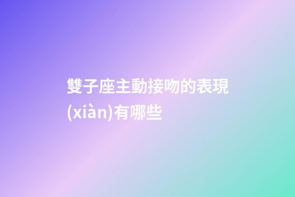 雙子座主動接吻的表現(xiàn)有哪些-第1張-星座運勢-玄機派