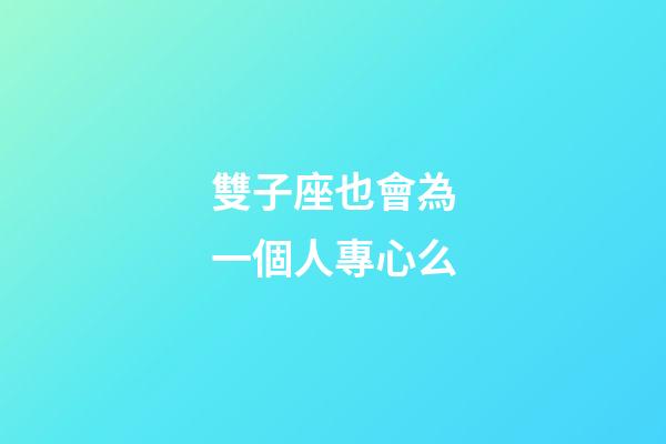雙子座也會為一個人專心么-第1張-星座運(yùn)勢-玄機(jī)派