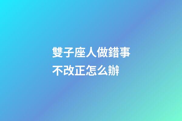 雙子座人做錯事不改正怎么辦-第1張-星座運勢-玄機派
