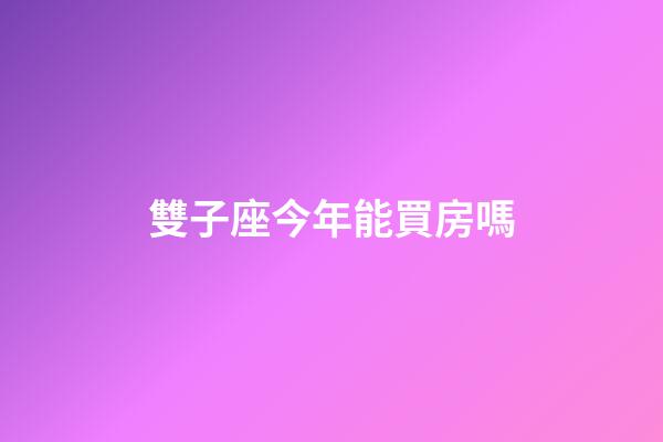 雙子座今年能買房嗎-第1張-星座運勢-玄機派