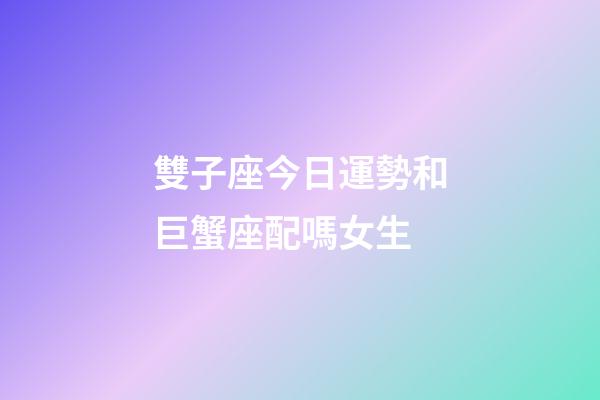 雙子座今日運勢和巨蟹座配嗎女生-第1張-星座運勢-玄機派