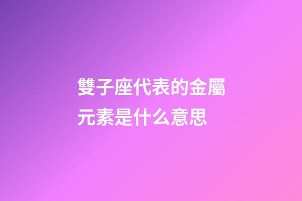雙子座代表的金屬元素是什么意思