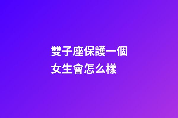 雙子座保護一個女生會怎么樣-第1張-星座運勢-玄機派