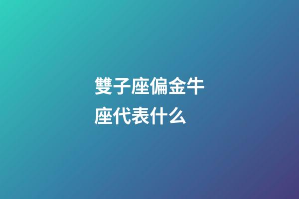 雙子座偏金牛座代表什么-第1張-星座運勢-玄機派