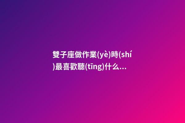 雙子座做作業(yè)時(shí)最喜歡聽(tīng)什么歌呢男生-第1張-星座運(yùn)勢(shì)-玄機(jī)派