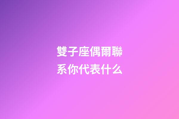 雙子座偶爾聯系你代表什么-第1張-星座運勢-玄機派