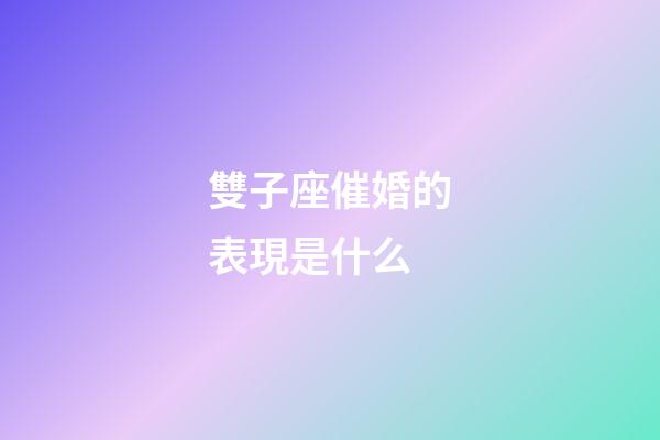 雙子座催婚的表現是什么-第1張-星座運勢-玄機派