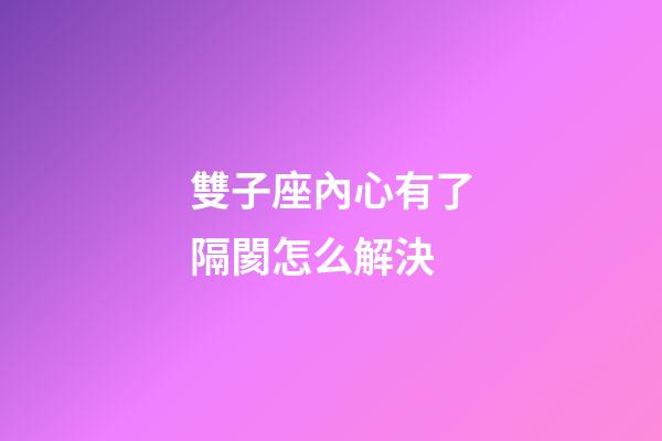 雙子座內心有了隔閡怎么解決-第1張-星座運勢-玄機派