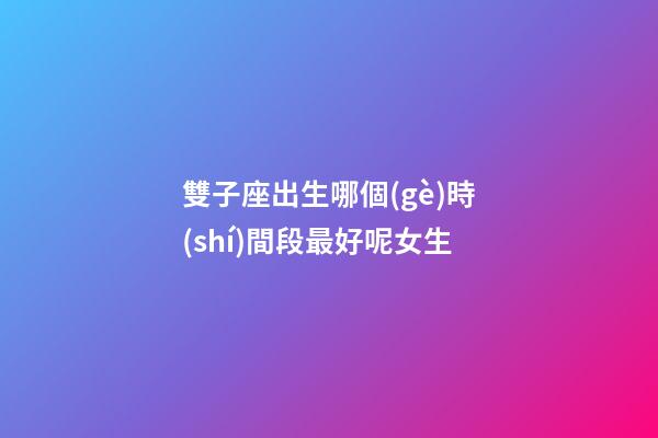 雙子座出生哪個(gè)時(shí)間段最好呢女生-第1張-星座運(yùn)勢(shì)-玄機(jī)派