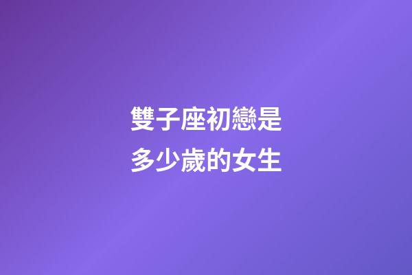 雙子座初戀是多少歲的女生-第1張-星座運勢-玄機派