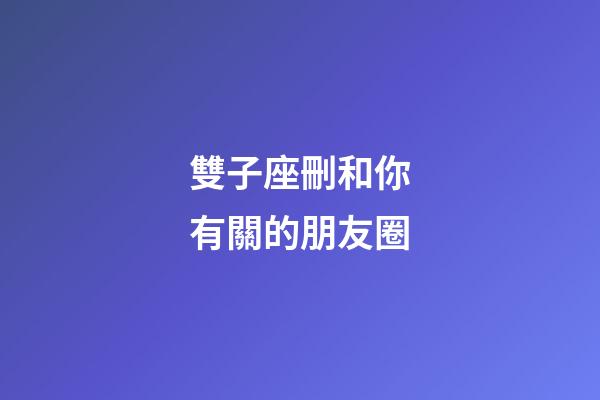 雙子座刪和你有關的朋友圈-第1張-星座運勢-玄機派