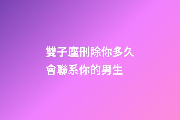 雙子座刪除你多久會聯系你的男生-第1張-星座運勢-玄機派